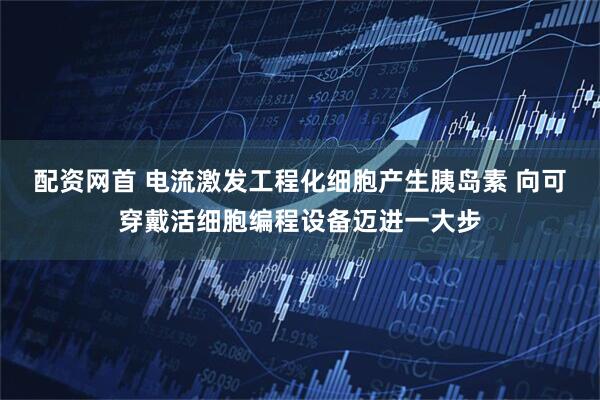 配资网首 电流激发工程化细胞产生胰岛素 向可穿戴活细胞编程设备迈进一大步