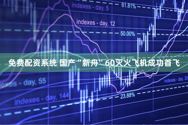 免费配资系统 国产“新舟”60灭火飞机成功首飞