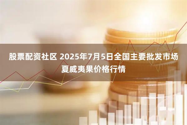 股票配资社区 2025年7月5日全国主要批发市场夏威夷果价格行情