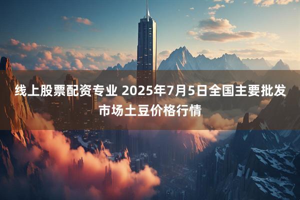 线上股票配资专业 2025年7月5日全国主要批发市场土豆价格行情