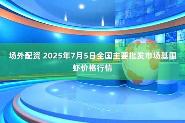 场外配资 2025年7月5日全国主要批发市场基围虾价格行情