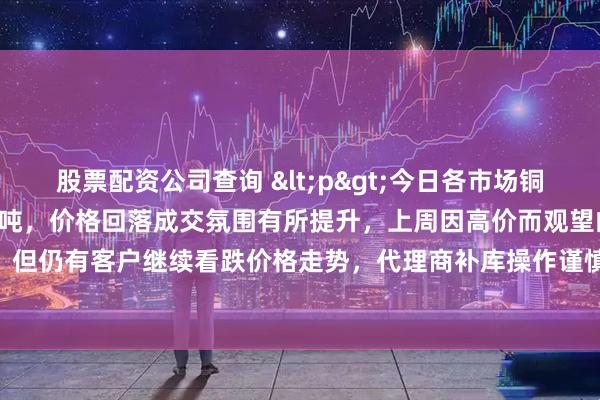 股票配资公司查询 <p>今日各市场铜管价格下跌600-700元/吨，价格回落成交氛围有所提升，上周因高价而观望的客户今日趁机补库，但仍有客户继续看跌价格走势，代理商补库操作谨慎，淡季压低库存水平线，减少经营风险。</p>