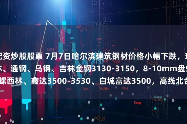配资炒股股票 7月7日哈尔滨建筑钢材价格小幅下跌，现22mm螺纹建龙、西林、通钢、乌钢、吉林金钢3130-3150，8-10mm盘螺西林、鑫达3500-3530、白城富达3500，高线北台、鑫达3430-3450。
