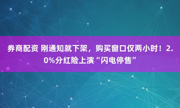 券商配资 刚通知就下架，购买窗口仅两小时！2.0%分红险上演“闪电停售”