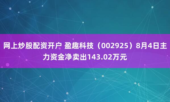 网上炒股配资开户 盈趣科技（002925）8月4日主力资金净卖出143.02万元