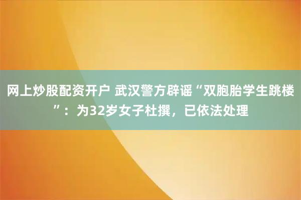 网上炒股配资开户 武汉警方辟谣“双胞胎学生跳楼”：为32岁女子杜撰，已依法处理