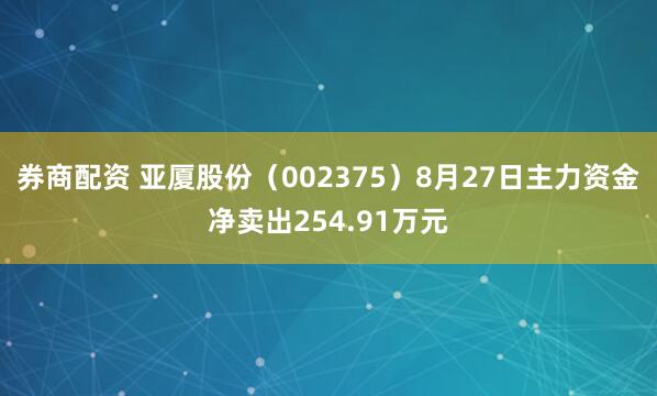 券商配资 亚厦股份（002375）8月27日主力资金净卖出254.91万元