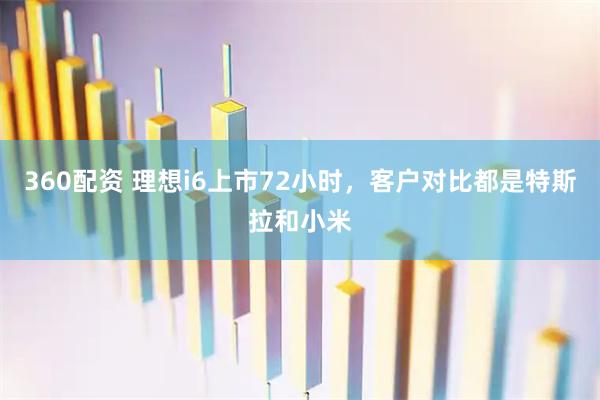 360配资 理想i6上市72小时，客户对比都是特斯拉和小米