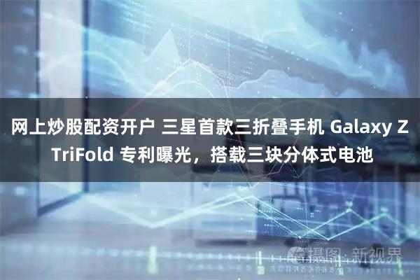 网上炒股配资开户 三星首款三折叠手机 Galaxy Z TriFold 专利曝光，搭载三块分体式电池