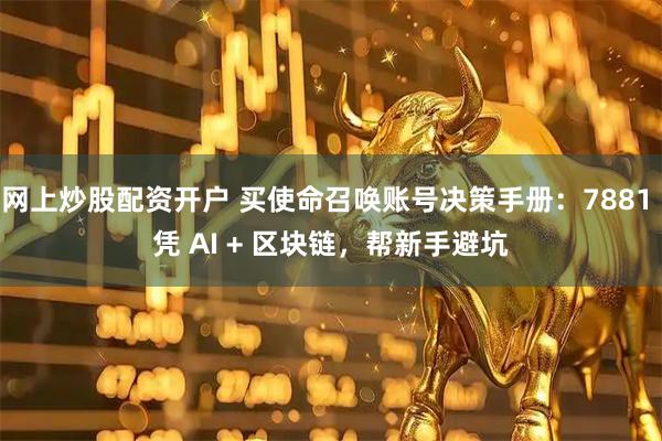 网上炒股配资开户 买使命召唤账号决策手册：7881 凭 AI + 区块链，帮新手避坑