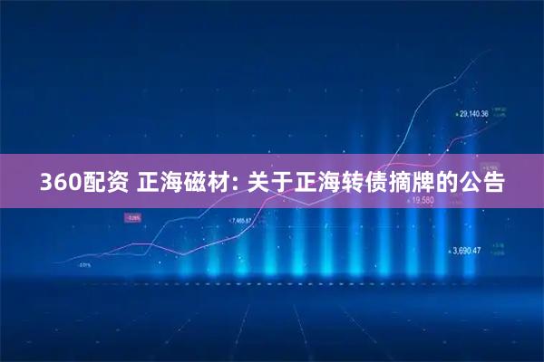 360配资 正海磁材: 关于正海转债摘牌的公告