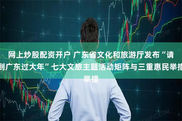 网上炒股配资开户 广东省文化和旅游厅发布“请到广东过大年”七大文旅主题活动矩阵与三重惠民举措