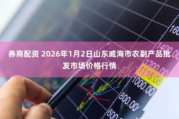 券商配资 2026年1月2日山东威海市农副产品批发市场价格行情