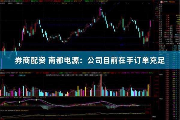 券商配资 南都电源：公司目前在手订单充足