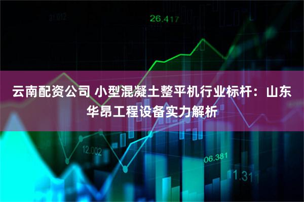 云南配资公司 小型混凝土整平机行业标杆：山东华昂工程设备实力解析