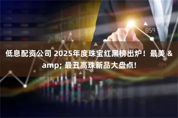 低息配资公司 2025年度珠宝红黑榜出炉！最美 & 最丑高珠新品大盘点!