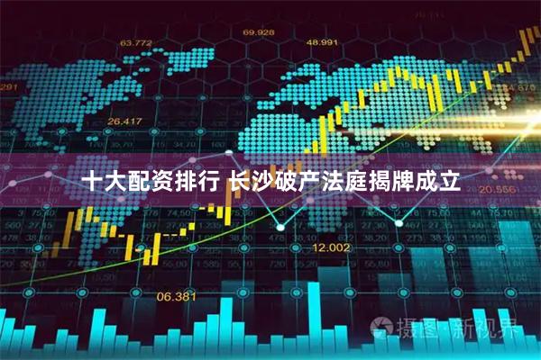 十大配资排行 长沙破产法庭揭牌成立